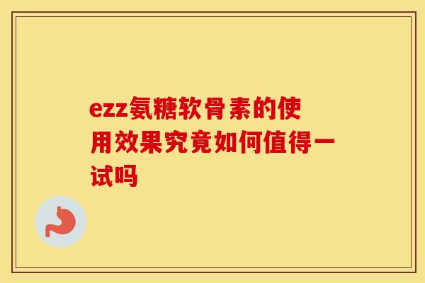 ezz氨糖软骨素的使用效果究竟如何值得一试吗