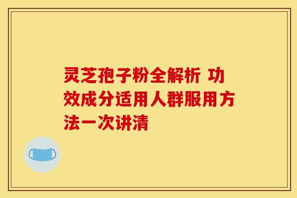 灵芝孢子粉全解析 功效成分适用人群服用方法一次讲清