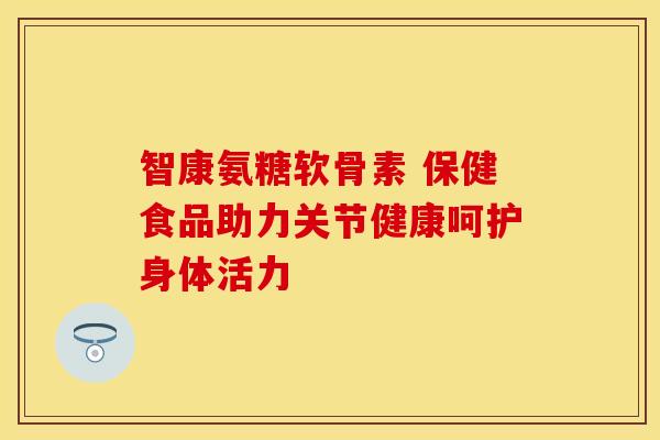 智康氨糖软骨素 保健食品助力关节健康呵护身体活力