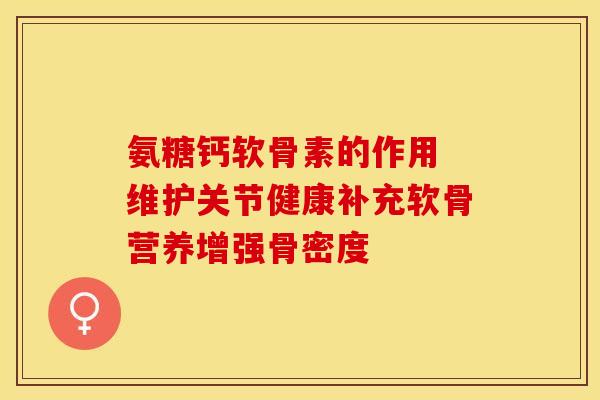 氨糖钙软骨素的作用 维护关节健康补充软骨营养增强骨密度