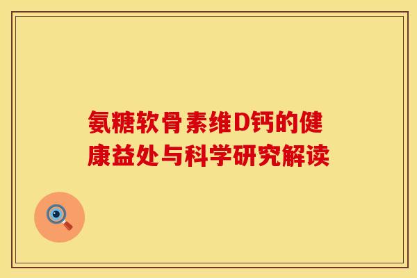 氨糖软骨素维D钙的健康益处与科学研究解读