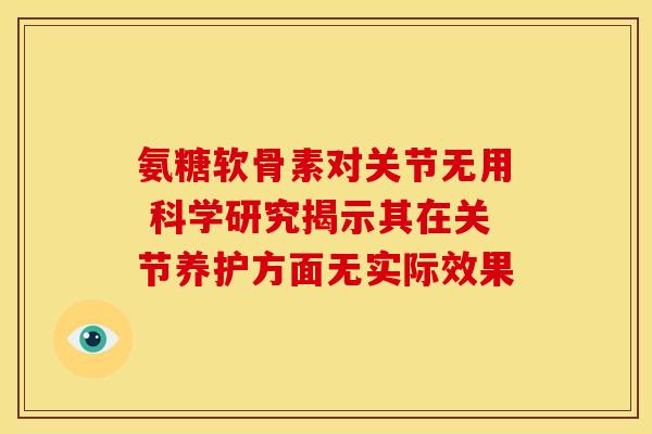 氨糖软骨素对关节无用 科学研究揭示其在关节养护方面无实际效果 氨糖软骨素对关节无用 科学研究揭示其在关节养护方面无实际效果