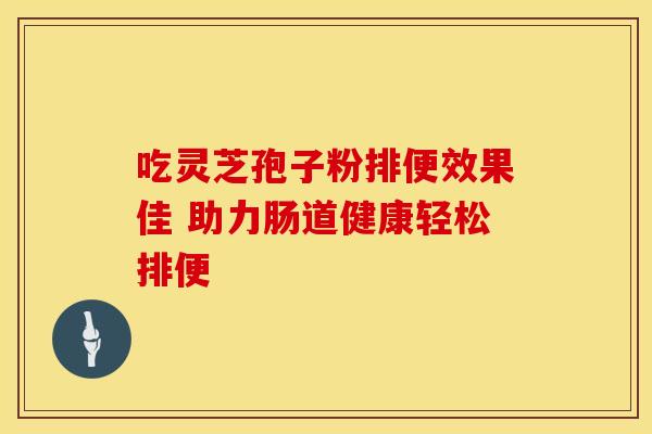 吃灵芝孢子粉排便效果佳 助力肠道健康轻松排便