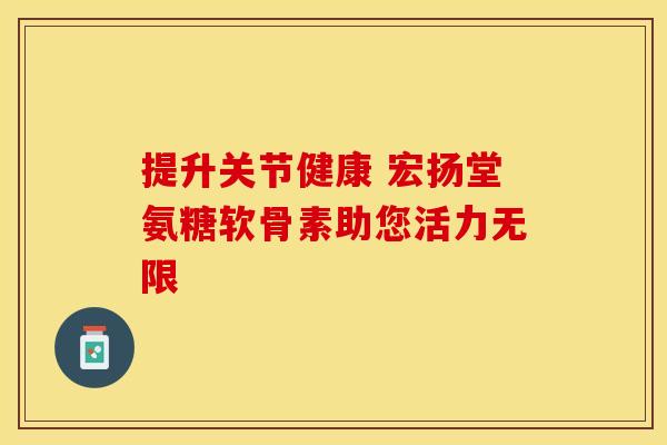提升关节健康 宏扬堂氨糖软骨素助您活力无限