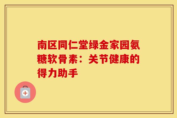 南区同仁堂绿金家园氨糖软骨素:关节健康的得力助手 南区同仁堂绿金家园氨糖软骨素:关节健康的得力助手