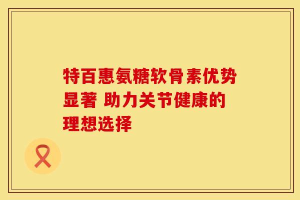 特百惠氨糖软骨素优势显著 助力关节健康的理想选择