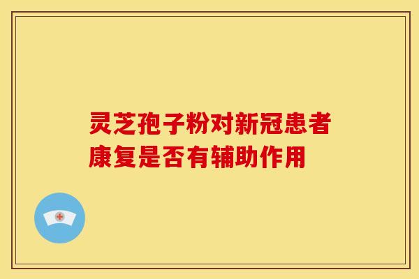 灵芝孢子粉对新冠患者康复是否有辅助作用
