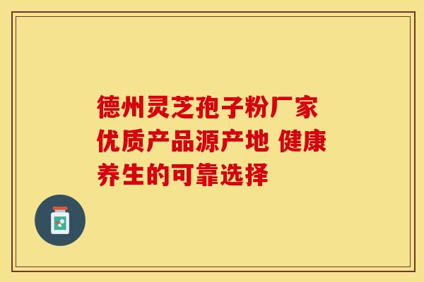 德州灵芝孢子粉厂家 优质产品源产地 健康养生的可靠选择