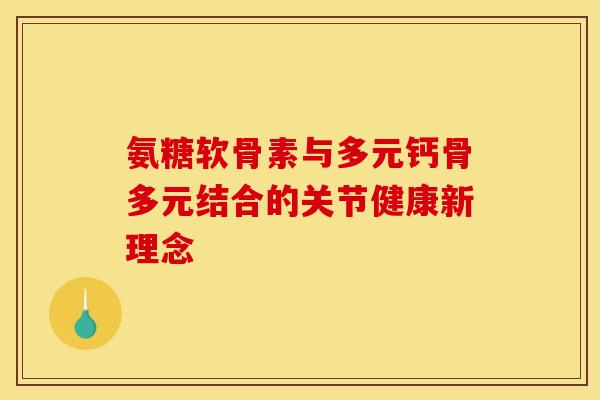 氨糖软骨素与多元钙骨多元结合的关节健康新理念