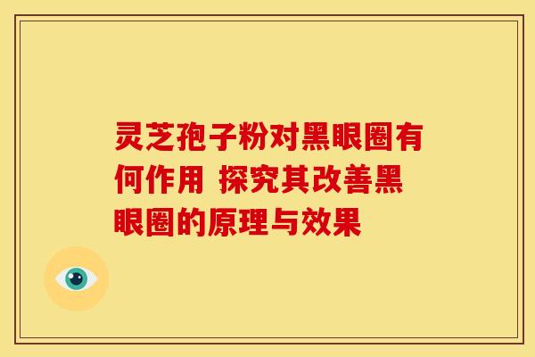 灵芝孢子粉对黑眼圈有何作用 探究其改善黑眼圈的原理与效果