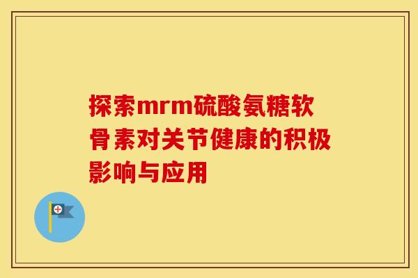 探索mrm硫酸氨糖软骨素对关节健康的积极影响与应用