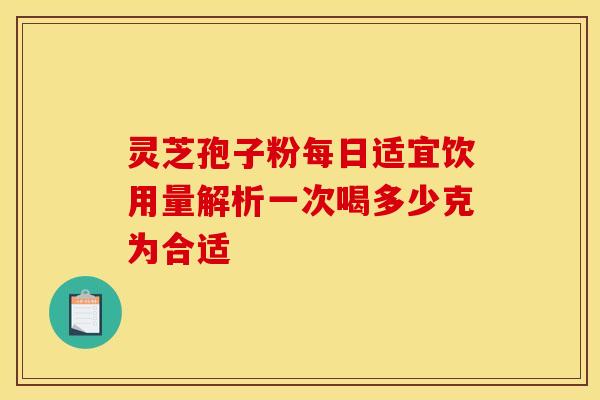 灵芝孢子粉每日适宜饮用量解析一次喝多少克为合适