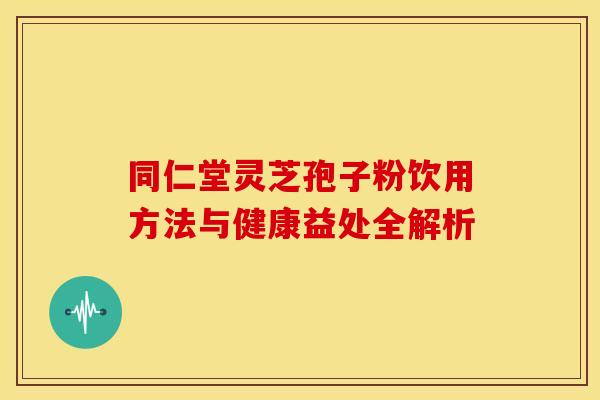 同仁堂灵芝孢子粉饮用方法与健康益处全解析