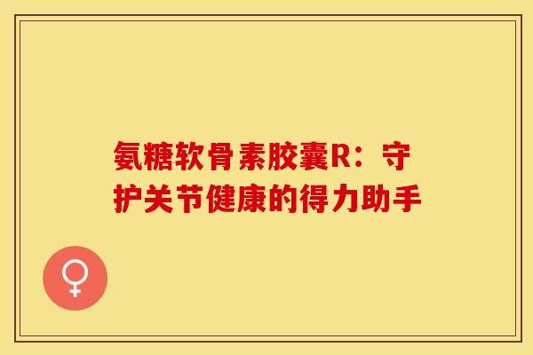 氨糖软骨素胶囊R:守护关节健康的得力助手 氨糖软骨素胶囊R:守护关节健康的得力助手