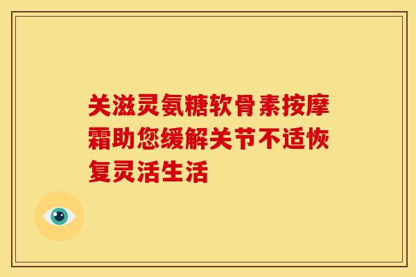 关滋灵氨糖软骨素按摩霜助您缓解关节不适恢复灵活生活