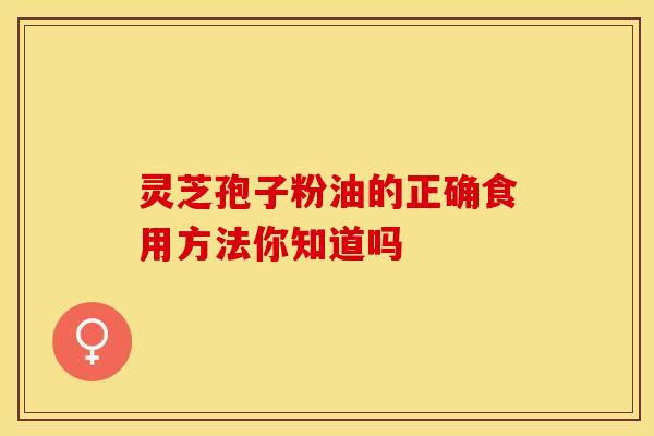 灵芝孢子粉油的正确食用方法你知道吗