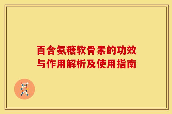 百合氨糖软骨素的功效与作用解析及使用指南