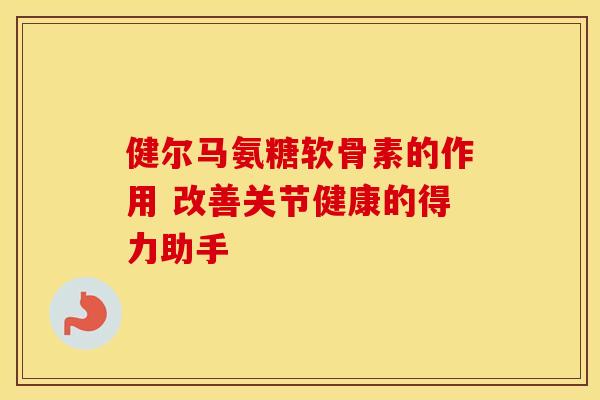 健尔马氨糖软骨素的作用 改善关节健康的得力助手