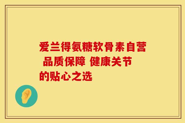 爱兰得氨糖软骨素自营 品质保障 健康关节的贴心之选