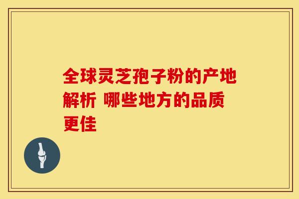 全球灵芝孢子粉的产地解析 哪些地方的品质更佳