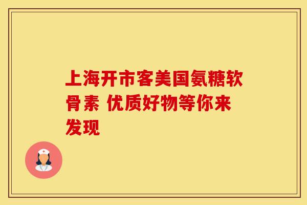 上海开市客美国氨糖软骨素 优质好物等你来发现