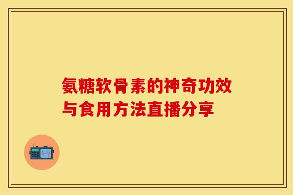 氨糖软骨素的神奇功效与食用方法直播分享