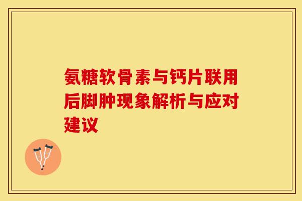 氨糖软骨素与钙片联用后脚肿现象解析与应对建议
