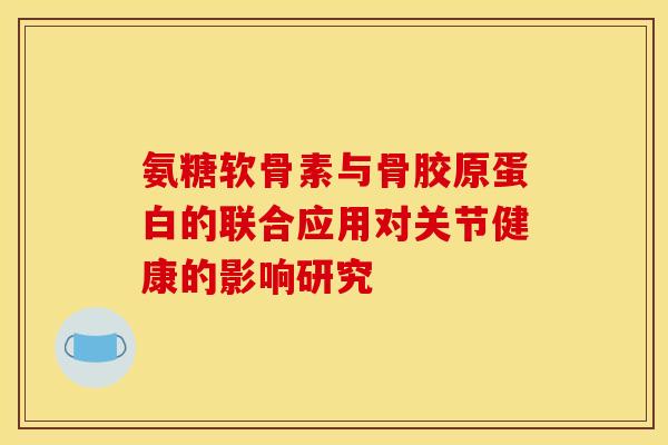 氨糖软骨素与骨胶原蛋白的联合应用对关节健康的影响研究
