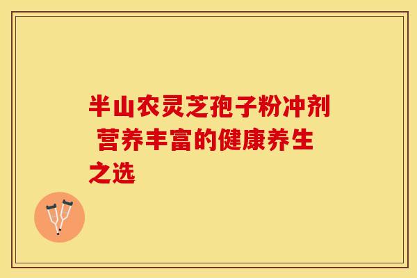 半山农灵芝孢子粉冲剂 营养丰富的健康养生之选