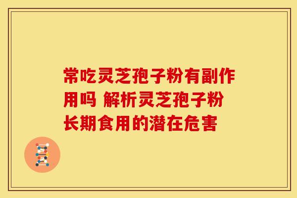 常吃灵芝孢子粉有副作用吗 解析灵芝孢子粉长期食用的潜在危害