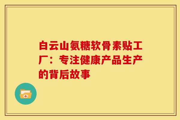 白云山氨糖软骨素贴工厂：专注健康产品生产的背后故事