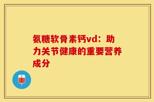 氨糖软骨素钙vd：助力关节健康的重要营养成分