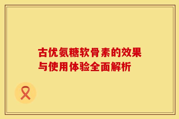 古优氨糖软骨素的效果与使用体验全面解析