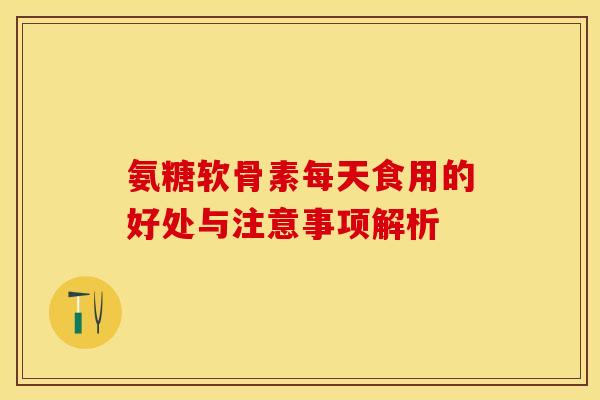 氨糖软骨素每天食用的好处与注意事项解析 氨糖软骨素每天食用的好处与注意事项解析