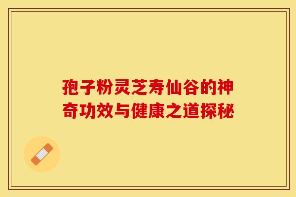 孢子粉灵芝寿仙谷的神奇功效与健康之道探秘