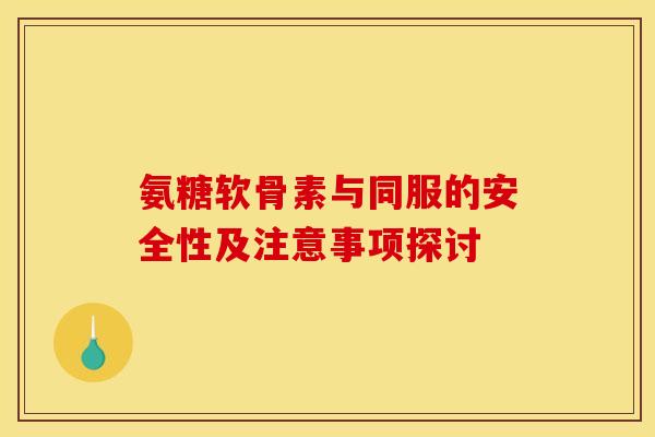 氨糖软骨素与同服的安全性及注意事项探讨
