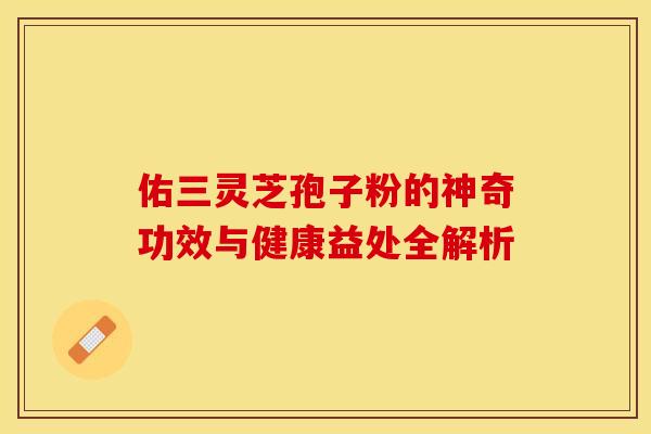 佑三灵芝孢子粉的神奇功效与健康益处全解析