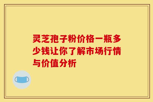 灵芝孢子粉价格一瓶多少钱让你了解市场行情与价值分析