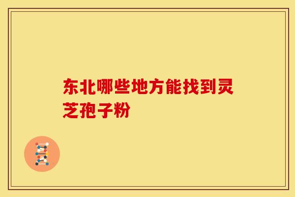 东北哪些地方能找到灵芝孢子粉