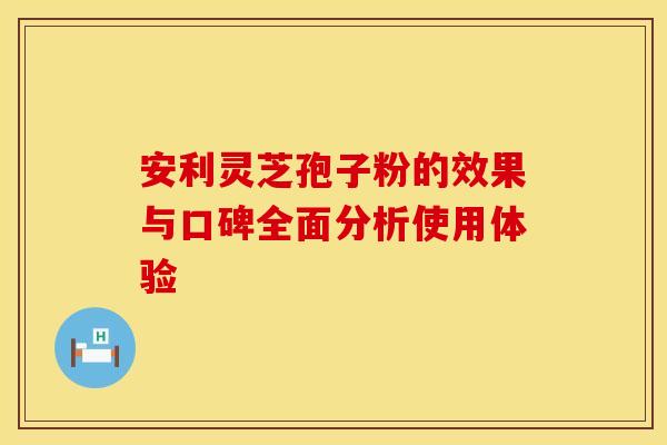 安利灵芝孢子粉的效果与口碑全面分析使用体验