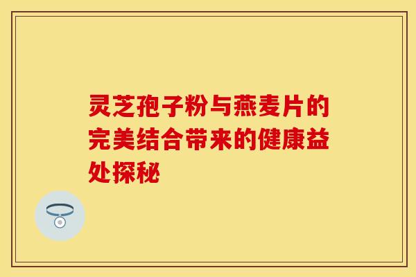 灵芝孢子粉与燕麦片的完美结合带来的健康益处探秘
