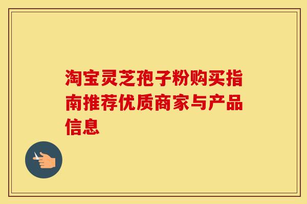 淘宝灵芝孢子粉购买指南推荐优质商家与产品信息