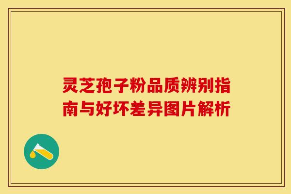 灵芝孢子粉品质辨别指南与好坏差异图片解析