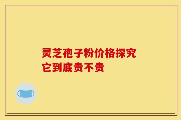 灵芝孢子粉价格探究 它到底贵不贵