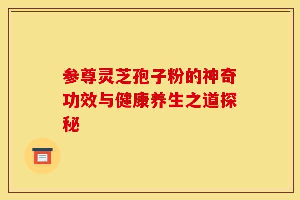 参尊灵芝孢子粉的神奇功效与健康养生之道探秘