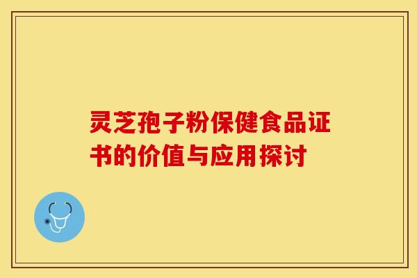 灵芝孢子粉保健食品证书的价值与应用探讨