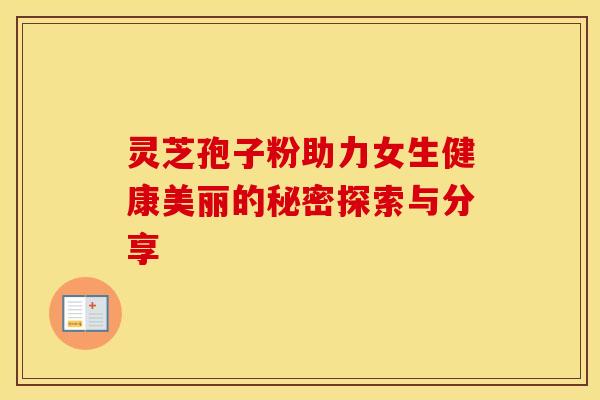 灵芝孢子粉助力女生健康美丽的秘密探索与分享