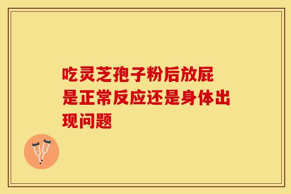 吃灵芝孢子粉后放屁 是正常反应还是身体出现问题 吃灵芝孢子粉后放屁 是正常反应还是身体出现问题