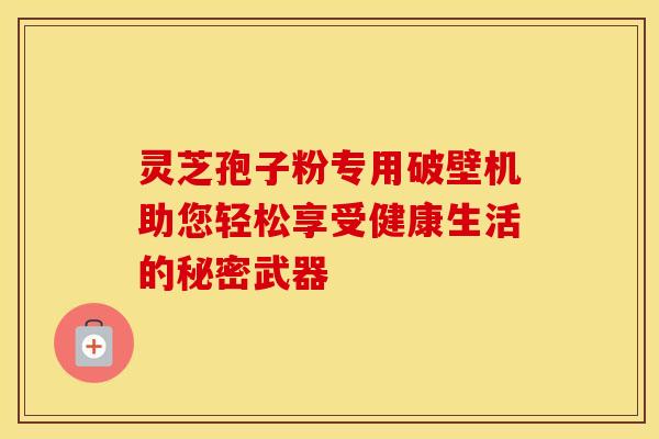 灵芝孢子粉专用破壁机助您轻松享受健康生活的秘密武器