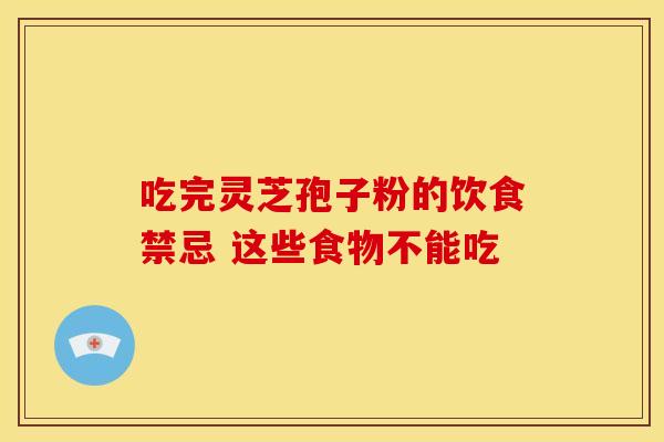 吃完灵芝孢子粉的饮食禁忌 这些食物不能吃